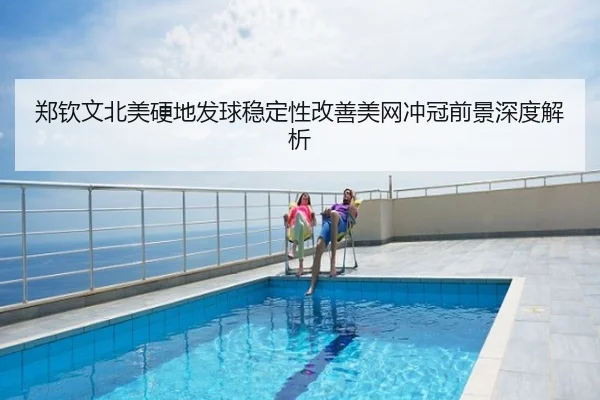 郑钦文北美硬地发球稳定性改善美网冲冠前景深度解析