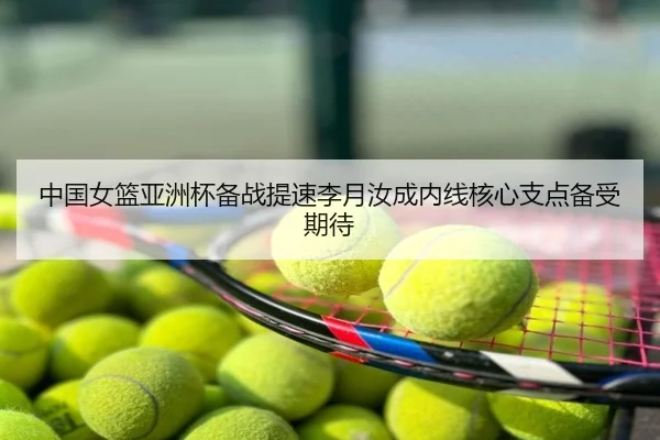 中国女篮亚洲杯备战提速李月汝成内线核心支点备受期待
