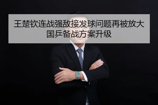 王楚钦连战强敌接发球问题再被放大 国乒备战方案升级