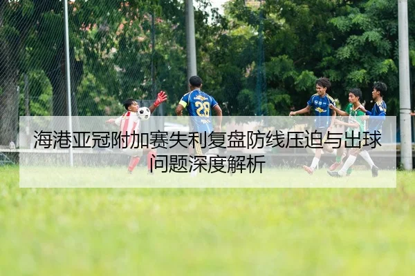 海港亚冠附加赛失利复盘防线压迫与出球问题深度解析