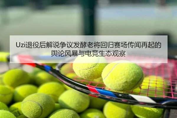 Uzi退役后解说争议发酵老将回归赛场传闻再起的舆论风暴与电竞生态观察
