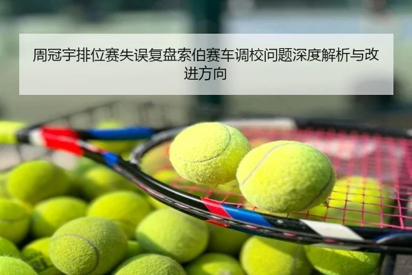 周冠宇排位赛失误复盘索伯赛车调校问题深度解析与改进方向